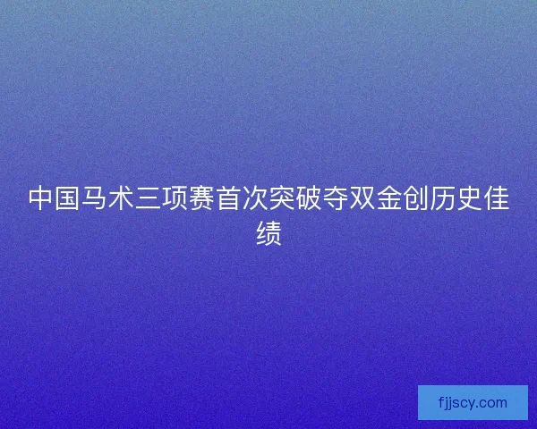 中国马术三项赛首次突破夺双金创历史佳绩