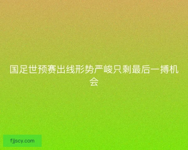 国足世预赛出线形势严峻只剩最后一搏机会