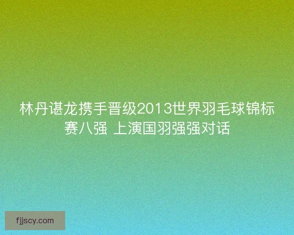林丹谌龙携手晋级2013世界羽毛球锦标赛八强 上演国羽强强对话