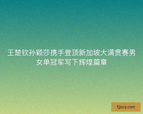 王楚钦孙颖莎携手登顶新加坡大满贯赛男女单冠军写下辉煌篇章