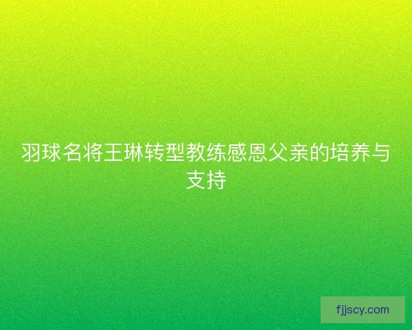 羽球名将王琳转型教练感恩父亲的培养与支持