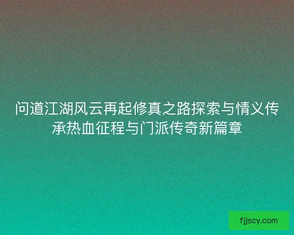 问道江湖风云再起修真之路探索与情义传承热血征程与门派传奇新篇章