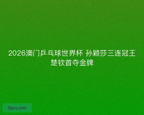 2026澳门乒乓球世界杯 孙颖莎三连冠王楚钦首夺金牌