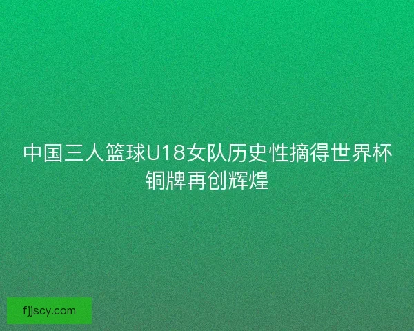 中国三人篮球U18女队历史性摘得世界杯铜牌再创辉煌