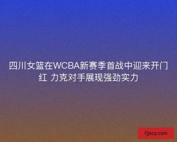 四川女篮在WCBA新赛季首战中迎来开门红 力克对手展现强劲实力