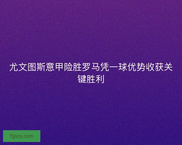 尤文图斯意甲险胜罗马凭一球优势收获关键胜利